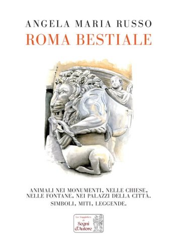 Roma bestiale. Animali nei monumenti, nelle chiese, nelle fontane, nei palazzi della citt&agrave;, simboli, miti, leggende