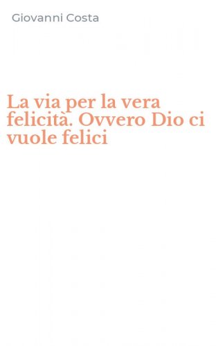 La via per la vera felicit&agrave;. Ovvero Dio ci vuole felici