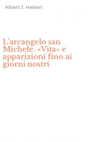 L'arcangelo san Michele. &laquo;Vita&raquo; e apparizioni fino ai giorni nostri