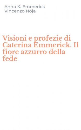 Visioni e profezie di Caterina Emmerick. Il fiore azzurro della fede