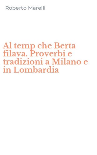 Al temp che Berta filava. Proverbi e tradizioni a Milano e in Lombardia