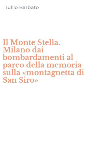 Il Monte Stella. Milano dai bombardamenti al parco della memoria sulla &laquo;montagnetta di San Siro&raquo;