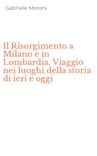 Il Risorgimento a Milano e in Lombardia. Viaggio nei luoghi della storia di ieri e oggi