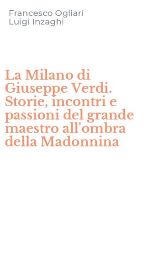 La Milano di Giuseppe Verdi. Storie, incontri e passioni del grande maestro all'ombra della Madonnina