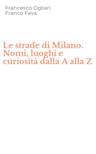Le strade di Milano. Nomi, luoghi e curiosit&agrave; dalla A alla Z