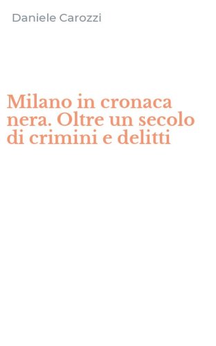 Milano in cronaca nera. Oltre un secolo di crimini e delitti