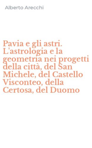 Pavia e gli astri. L'astrologia e la geometria nei progetti della citt&agrave;, del San Michele, del Castello Visconteo, della Certosa, del Duomo