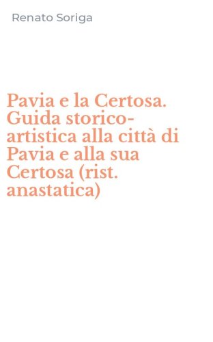 Pavia e la Certosa. Guida storico-artistica alla citt&agrave; di Pavia e alla sua Certosa (rist. anastatica)