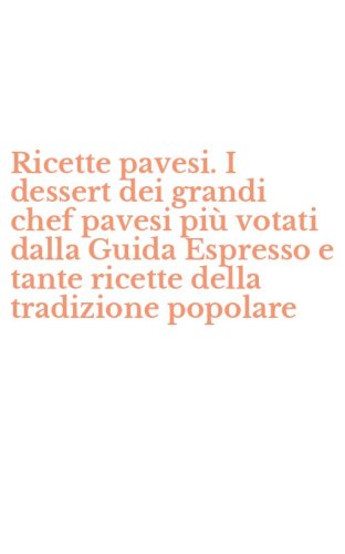 Ricette pavesi. I dessert dei grandi chef pavesi pi&ugrave; votati dalla Guida Espresso e tante ricette della tradizione popolare