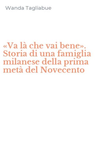 &laquo;Va l&agrave; che vai bene&raquo;. Storia di una famiglia milanese della prima met&agrave; del Novecento