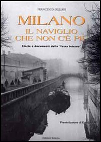 Milano. Il naviglio che non c'&egrave; pi&ugrave;. Storia e documenti della &laquo;fossa interna&raquo;