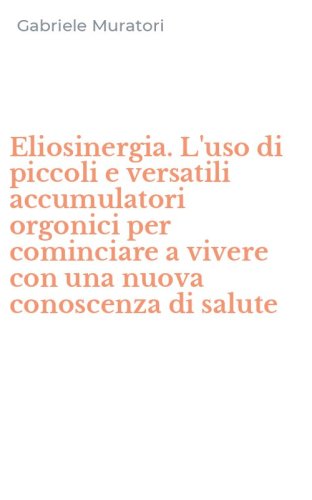 Eliosinergia. L'uso di piccoli e versatili accumulatori orgonici per cominciare a vivere con una nuova conoscenza di salute