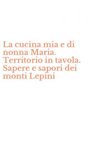 La cucina mia e di nonna Maria. Territorio in tavola. Sapere e sapori dei monti Lepini