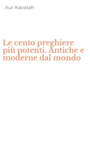Le cento preghiere pi&ugrave; potenti. Antiche e moderne dal mondo