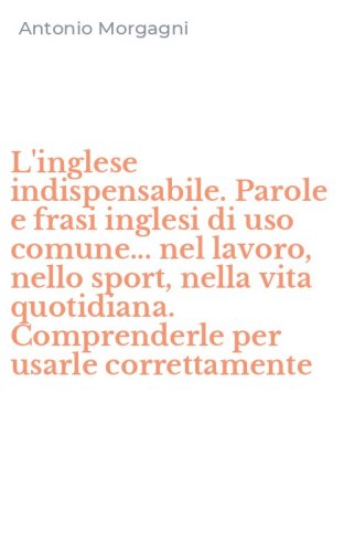 L'inglese indispensabile. Parole e frasi inglesi di uso comune... nel lavoro, nello sport, nella vita quotidiana. Comprenderle per usarle correttamente