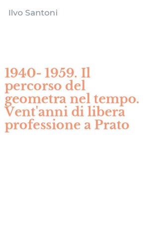 1940-1959. Il percorso del geometra nel tempo. Vent'anni di libera professione a Prato