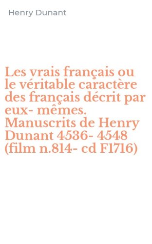 Les vrais fran&ccedil;ais ou le v&eacute;ritable caract&egrave;re des fran&ccedil;ais d&eacute;crit par eux-m&ecirc;mes. Manuscrits de Henry Dunant 4536-4548 (film n.814-cd F1716) - MANUSCRITS DE HENRY DUNANT 4536-4548 (FILM N.814-CD F1716). CON CD-ROM (LES)