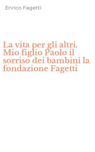 La vita per gli altri. Mio figlio Paolo il sorriso dei bambini la fondazione Fagetti