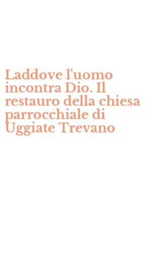 Laddove l'uomo incontra Dio. Il restauro della chiesa parrocchiale di Uggiate Trevano
