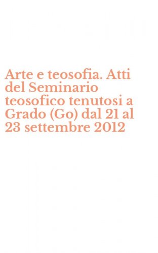 Arte e teosofia. Atti del Seminario teosofico tenutosi a Grado (Go) dal 21 al 23 settembre 2012