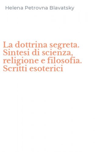 La dottrina segreta. Sintesi di scienza, religione e filosofia. Scritti esoterici