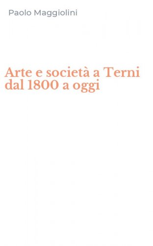 Arte e societ&agrave; a Terni dal 1800 a oggi