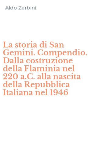 La storia di San Gemini. Compendio. Dalla costruzione della Flaminia nel 220 a.C. alla nascita della Repubblica Italiana nel 1946