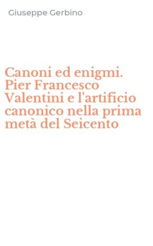 Canoni ed enigmi. Pier Francesco Valentini e l'artificio canonico nella prima met&agrave; del Seicento