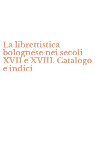 La librettistica bolognese nei secoli XVII e XVIII. Catalogo e indici