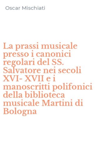 La prassi musicale presso i canonici regolari del SS. Salvatore nei secoli XVI-XVII e i manoscritti polifonici della biblioteca musicale Martini di Bologna