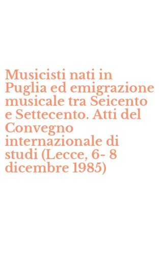Musicisti nati in Puglia ed emigrazione musicale tra Seicento e Settecento. Atti del Convegno internazionale di studi (Lecce, 6-8 dicembre 1985)