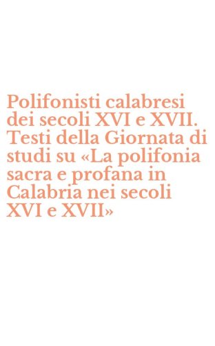 Polifonisti calabresi dei secoli XVI e XVII. Testi della Giornata di studi su &laquo;La polifonia sacra e profana in Calabria nei secoli XVI e XVII&raquo;