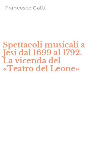Spettacoli musicali a Jesi dal 1699 al 1792. La vicenda del &laquo;Teatro del Leone&raquo;