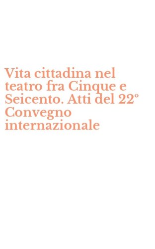 Vita cittadina nel teatro fra Cinque e Seicento. Atti del 22&ordm; Convegno internazionale