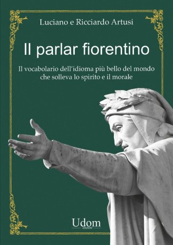 Il parlar fiorentino. Il vocabolario dell'idioma pi&ugrave; bello del mondo che solleva lo spirito e il morale