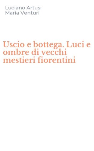 Uscio e bottega. Luci e ombre di vecchi mestieri fiorentini