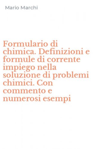 Formulario di chimica. Definizioni e formule di corrente impiego nella soluzione di problemi chimici. Con commento e numerosi esempi