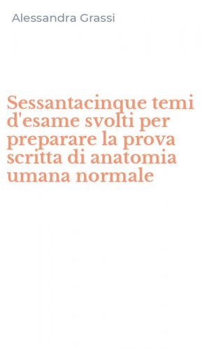 Sessantacinque temi d'esame svolti per preparare la prova scritta di anatomia umana normale