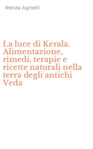 La luce di Kerala. Alimentazione, rimedi, terapie e ricette naturali nella terra degli antichi Veda