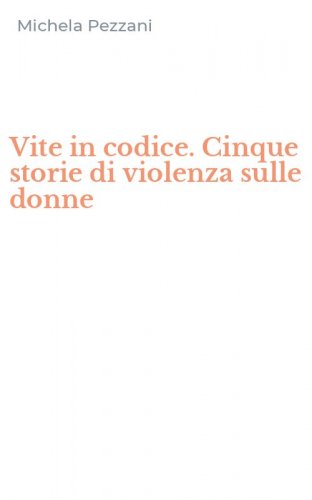 Vite in codice. Cinque storie di violenza sulle donne