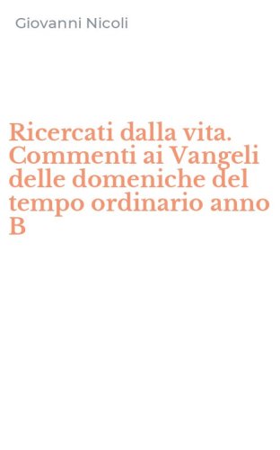 Ricercati dalla vita. Commenti ai Vangeli delle domeniche del tempo ordinario anno B