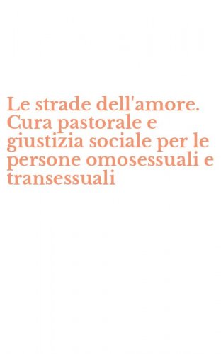 Le strade dell'amore. Cura pastorale e giustizia sociale per le persone omosessuali e transessuali