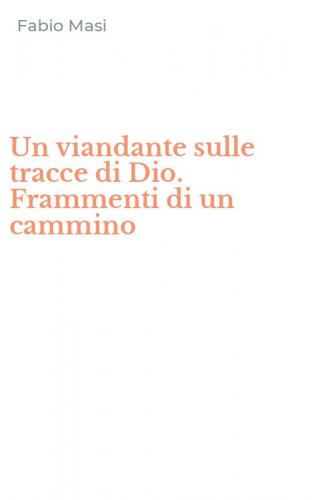 Un viandante sulle tracce di Dio. Frammenti di un cammino