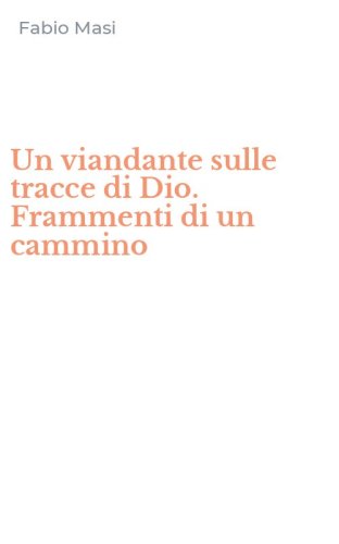 Un viandante sulle tracce di Dio. Frammenti di un cammino