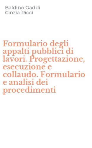 Formulario degli appalti pubblici di lavori. Progettazione, esecuzione e collaudo. Formulario e analisi dei procedimenti