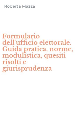 Formulario dell'ufficio elettorale. Guida pratica, norme, modulistica, quesiti risolti e giurisprudenza