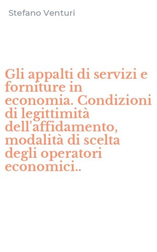 Gli appalti di servizi e forniture in economia. Condizioni di legittimit&agrave; dell'affidamento, modalit&agrave; di scelta degli operatori economici..