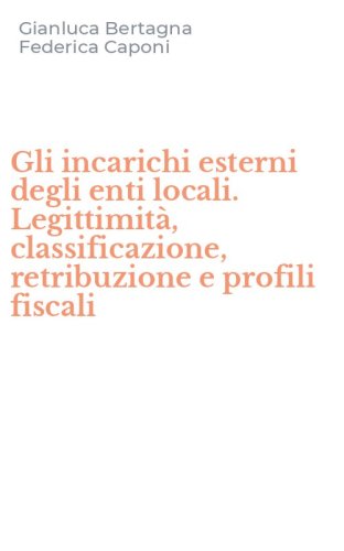Gli incarichi esterni degli enti locali. Legittimit&agrave;, classificazione, retribuzione e profili fiscali