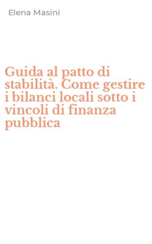 Guida al patto di stabilit&agrave;. Come gestire i bilanci locali sotto i vincoli di finanza pubblica