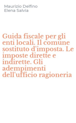 Guida fiscale per gli enti locali. Il comune sostituto d'imposta. Le imposte dirette e indirette. Gli adempimenti dell'ufficio ragioneria